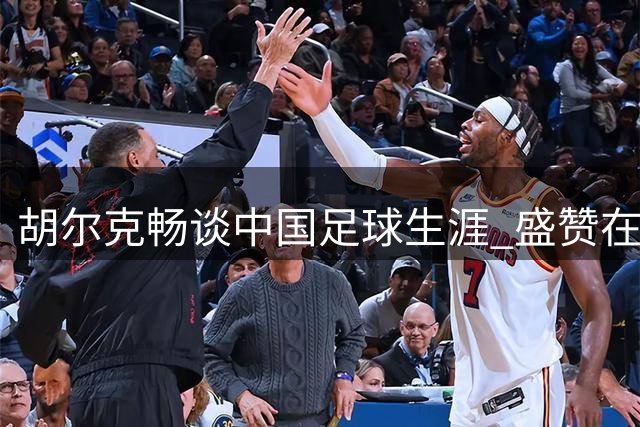 胡尔克畅谈中国足球生涯 盛赞在华生活体验